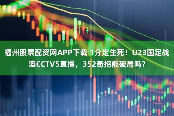 福州股票配资网APP下载 1分定生死！U23国足战澳CCTV5直播，352奇招能破局吗？
