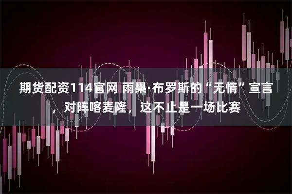 期货配资114官网 雨果·布罗斯的“无情”宣言,对阵喀麦隆,这不止是一场比赛