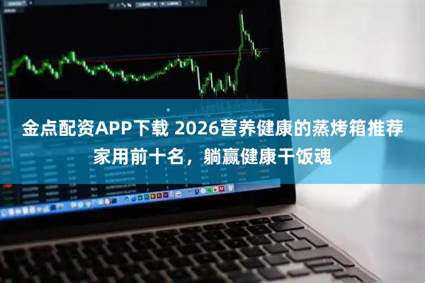 金点配资APP下载 2026营养健康的蒸烤箱推荐家用前十名，躺赢健康干饭魂