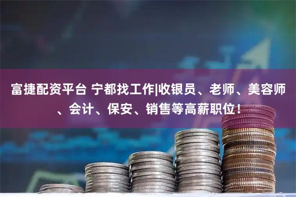 富捷配资平台 宁都找工作|收银员、老师、美容师、会计、保安、销售等高薪职位！