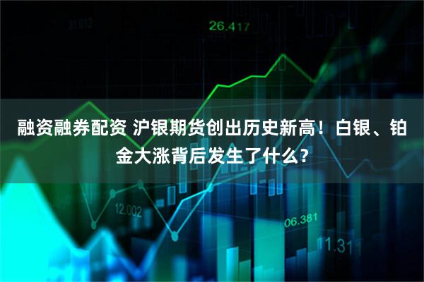 融资融券配资 沪银期货创出历史新高！白银、铂金大涨背后发生了什么？