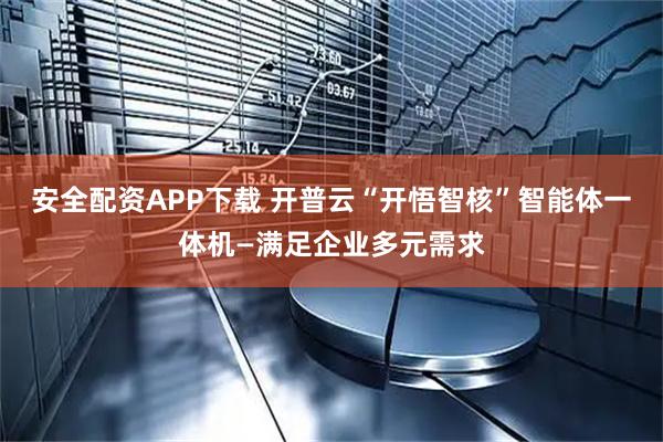 安全配资APP下载 开普云“开悟智核”智能体一体机—满足企业多元需求
