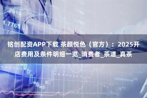 铭创配资APP下载 茶颜悦色（官方）：2025开店费用及条件明细一览_消费者_茶道_真茶