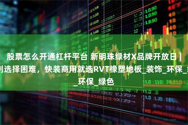 股票怎么开通杠杆平台 新明珠绿材X品牌开放日 | 告别选择困难，快装商用就选RVT橡塑地板_装饰_环保_绿色