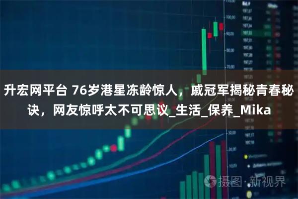 升宏网平台 76岁港星冻龄惊人，戚冠军揭秘青春秘诀，网友惊呼太不可思议_生活_保养_Mika