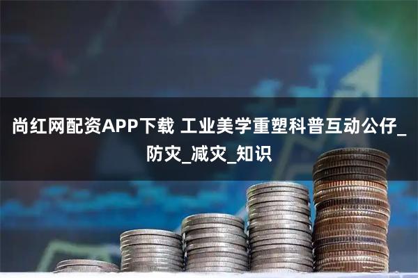 尚红网配资APP下载 工业美学重塑科普互动公仔_防灾_减灾_知识