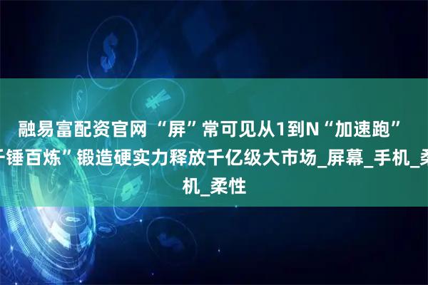 融易富配资官网 “屏”常可见从1到N“加速跑” “千锤百炼”锻造硬实力释放千亿级大市场_屏幕_手机_柔性