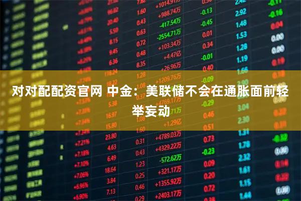对对配配资官网 中金：美联储不会在通胀面前轻举妄动