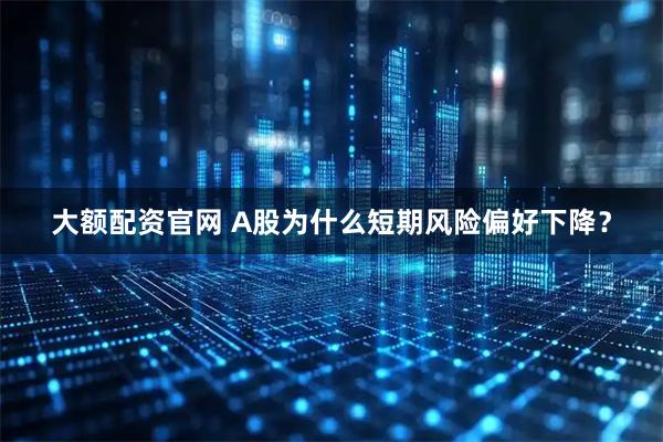 大额配资官网 A股为什么短期风险偏好下降？