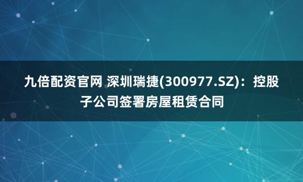 九倍配资官网 深圳瑞捷(300977.SZ)：控股子公司签署房屋租赁合同