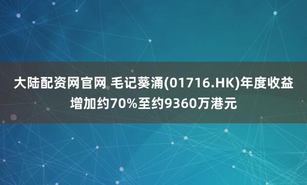 大陆配资网官网 毛记葵涌(01716.HK)年度收益增加约70%至约9360万港元