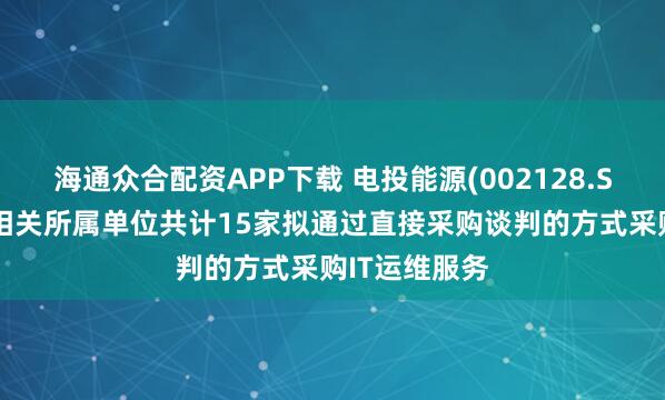 海通众合配资APP下载 电投能源(002128.SZ)：本部及相关所属单位共计15家拟通过直接采购谈判的方式采购IT运维服务