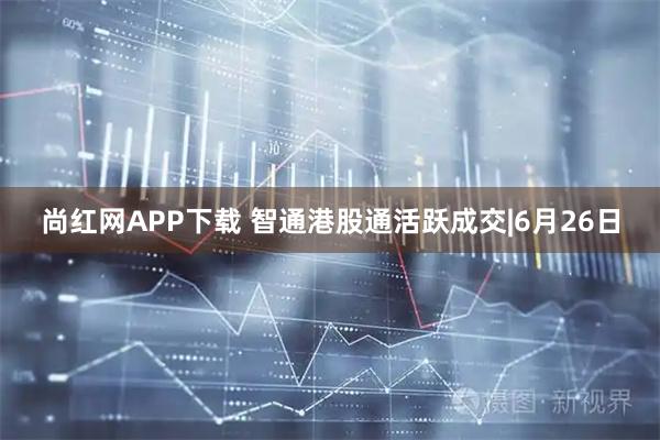 尚红网APP下载 智通港股通活跃成交|6月26日
