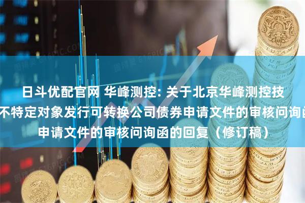 日斗优配官网 华峰测控: 关于北京华峰测控技术股份有限公司向不特定对象发行可转换公司债券申请文件的审核问询函的回复（修订稿）