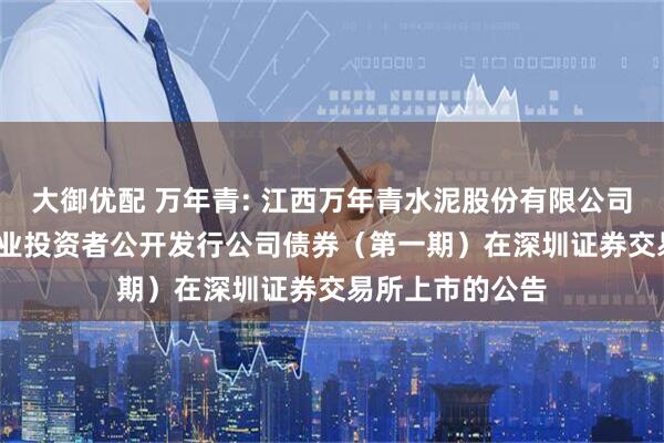 大御优配 万年青: 江西万年青水泥股份有限公司2025年面向专业投资者公开发行公司债券（第一期）在深圳证券交易所上市的公告
