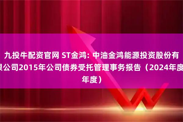 九投牛配资官网 ST金鸿: 中油金鸿能源投资股份有限公司2015年公司债券受托管理事务报告（2024年度）