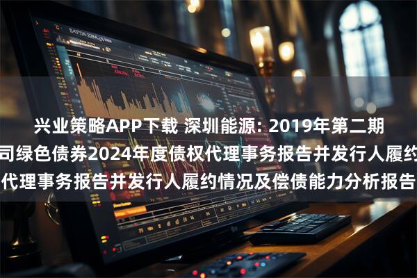 兴业策略APP下载 深圳能源: 2019年第二期深圳能源集团股份有限公司绿色债券2024年度债权代理事务报告并发行人履约情况及偿债能力分析报告