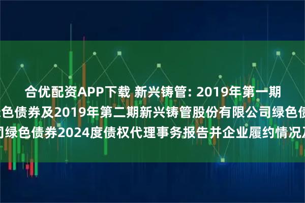 合优配资APP下载 新兴铸管: 2019年第一期新兴铸管股份有限公司绿色债券及2019年第二期新兴铸管股份有限公司绿色债券2024度债权代理事务报告并企业履约情况及偿债能力分析报告