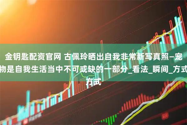 金钥匙配资官网 古佩玲晒出自我非常新写真照—宠物是自我生活当中不可或缺的一部分_看法_瞬间_方式