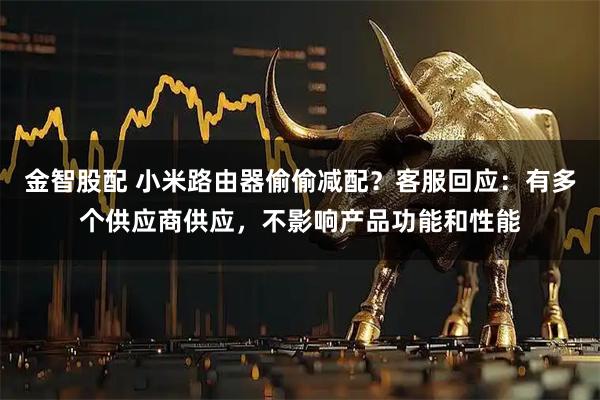 金智股配 小米路由器偷偷减配？客服回应：有多个供应商供应，不影响产品功能和性能