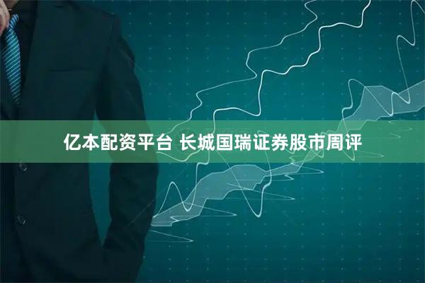 亿本配资平台 长城国瑞证券股市周评
