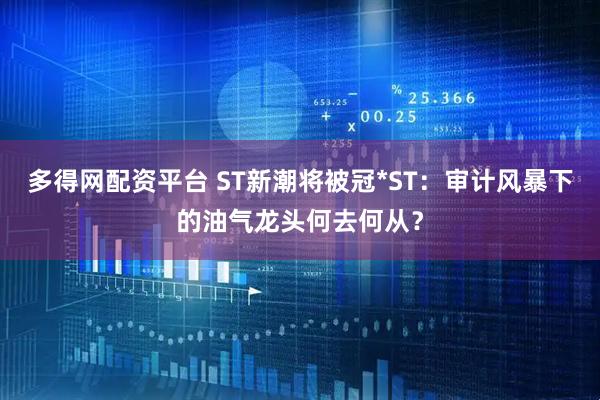 多得网配资平台 ST新潮将被冠*ST：审计风暴下的油气龙头何去何从？