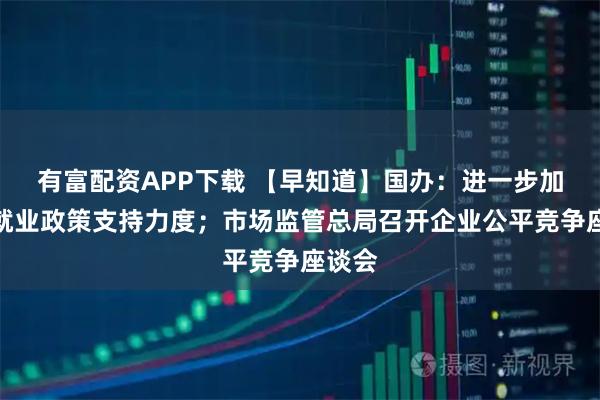 有富配资APP下载 【早知道】国办：进一步加大稳就业政策支持力度；市场监管总局召开企业公平竞争座谈会