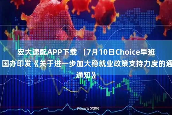 宏大速配APP下载 【7月10日Choice早班车】国办印发《关于进一步加大稳就业政策支持力度的通知》