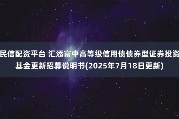 民信配资平台 汇添富中高等级信用债债券型证券投资基金更新招募说明书(2025年7月18日更新)