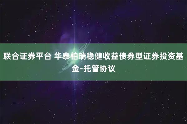 联合证券平台 华泰柏瑞稳健收益债券型证券投资基金-托管协议