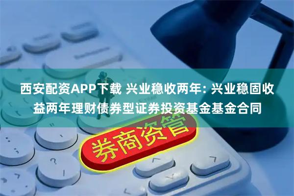 西安配资APP下载 兴业稳收两年: 兴业稳固收益两年理财债券型证券投资基金基金合同