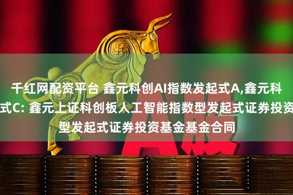 千红网配资平台 鑫元科创AI指数发起式A,鑫元科创AI指数发起式C: 鑫元上证科创板人工智能指数型发起式证券投资基金基金合同