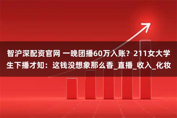智沪深配资官网 一晚团播60万入账？211女大学生下播才知：这钱没想象那么香_直播_收入_化妆