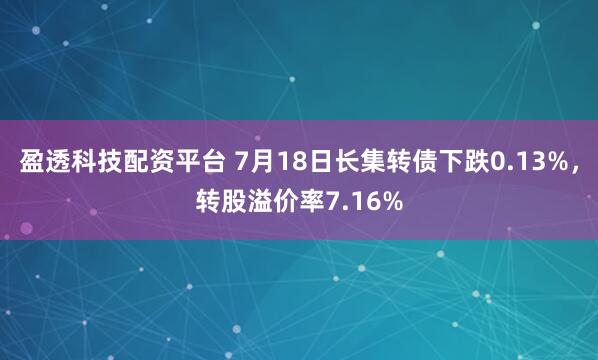 盈透科技配资平台 7月18日长集转债下跌0.13%，转股溢价率7.16%