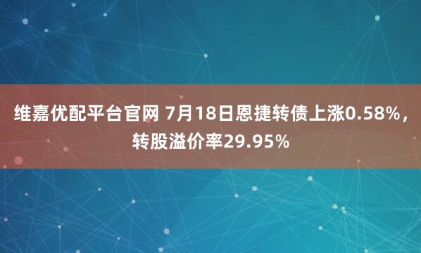 维嘉优配平台官网 7月18日恩捷转债上涨0.58%，转股溢价率29.95%