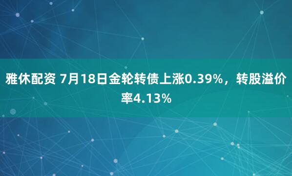 雅休配资 7月18日金轮转债上涨0.39%，转股溢价率4.13%
