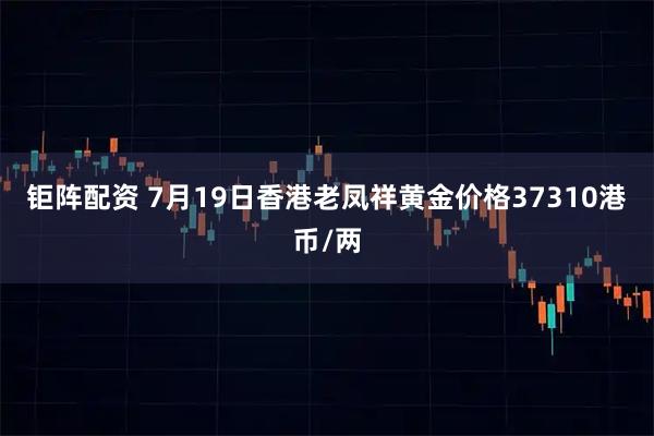 钜阵配资 7月19日香港老凤祥黄金价格37310港币/两