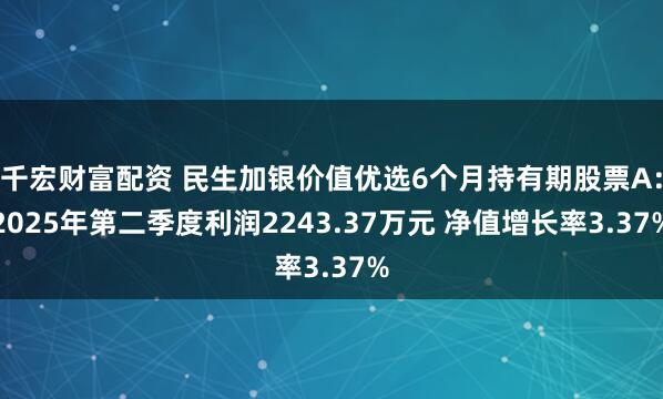 千宏财富配资 民生加银价值优选6个月持有期股票A：2025年第二季度利润2243.37万元 净值增长率3.37%