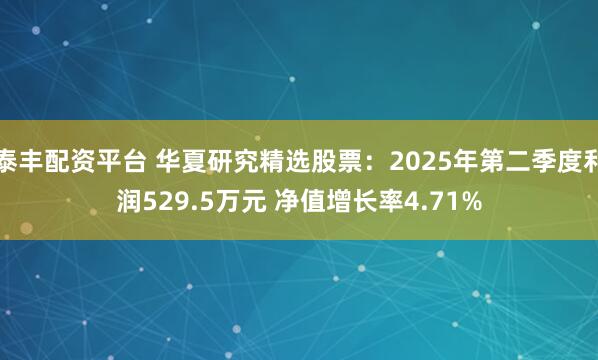 泰丰配资平台 华夏研究精选股票：2025年第二季度利润529.5万元 净值增长率4.71%