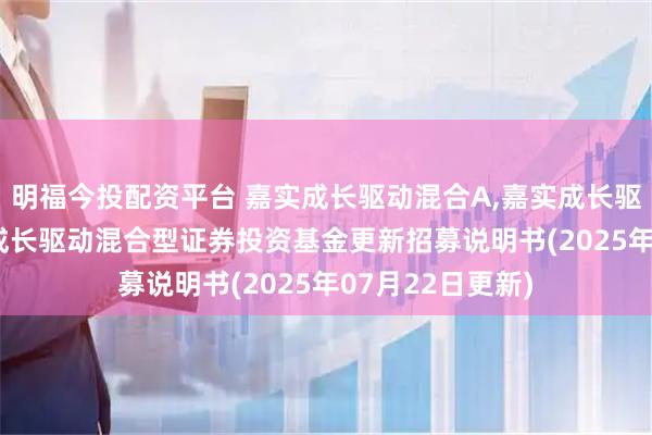 明福今投配资平台 嘉实成长驱动混合A,嘉实成长驱动混合C: 嘉实成长驱动混合型证券投资基金更新招募说明书(2025年07月22日更新)