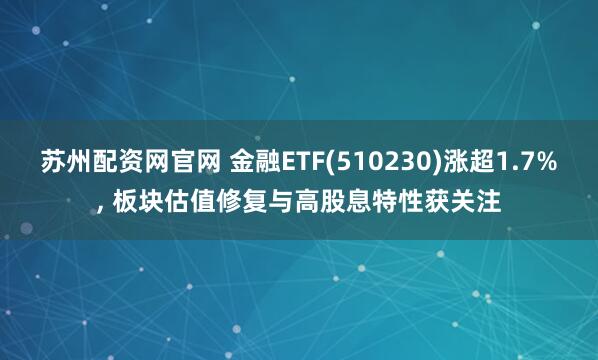 苏州配资网官网 金融ETF(510230)涨超1.7%, 板块估值修复与高股息特性获关注