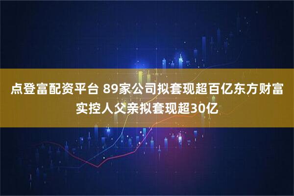 点登富配资平台 89家公司拟套现超百亿东方财富实控人父亲拟套现超30亿
