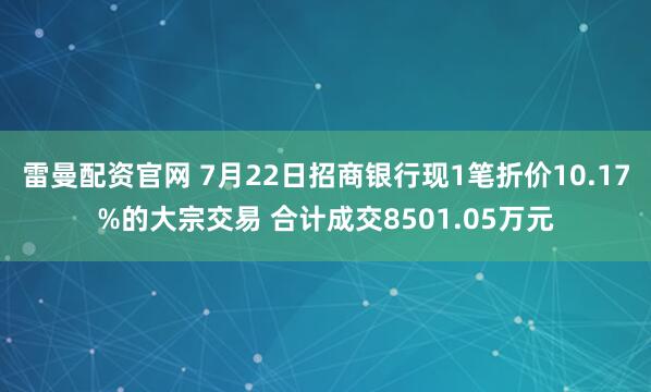 雷曼配资官网 7月22日招商银行现1笔折价10.17%的大宗交易 合计成交8501.05万元