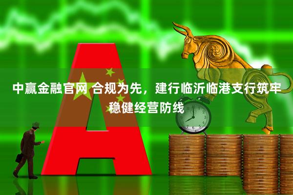 中赢金融官网 合规为先，建行临沂临港支行筑牢稳健经营防线