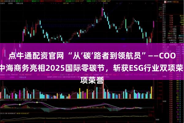 点牛通配资官网 “从‘碳’路者到领航员”——COOC中海商务亮相2025国际零碳节，斩获ESG行业双项荣誉
