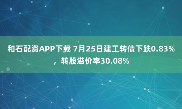 和石配资APP下载 7月25日建工转债下跌0.83%，转股溢价率30.08%