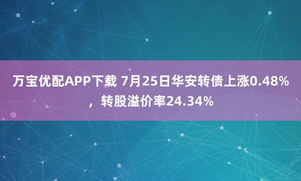 万宝优配APP下载 7月25日华安转债上涨0.48%，转股溢价率24.34%