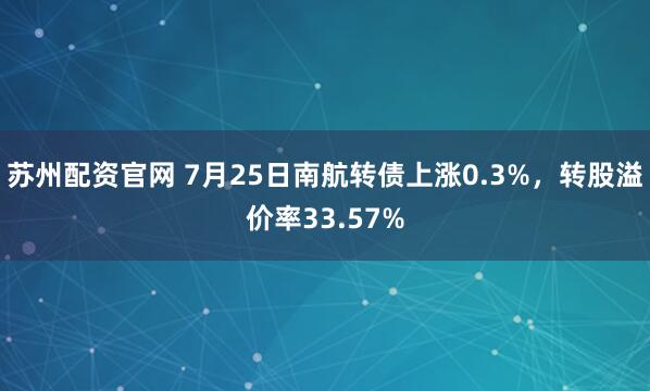 苏州配资官网 7月25日南航转债上涨0.3%，转股溢价率33.57%