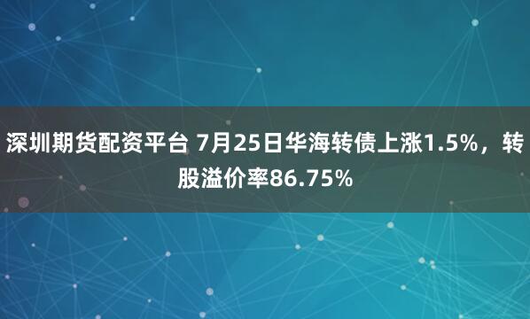 深圳期货配资平台 7月25日华海转债上涨1.5%，转股溢价率86.75%
