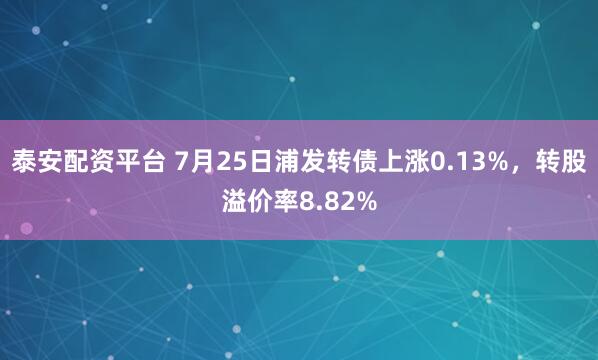 泰安配资平台 7月25日浦发转债上涨0.13%，转股溢价率8.82%